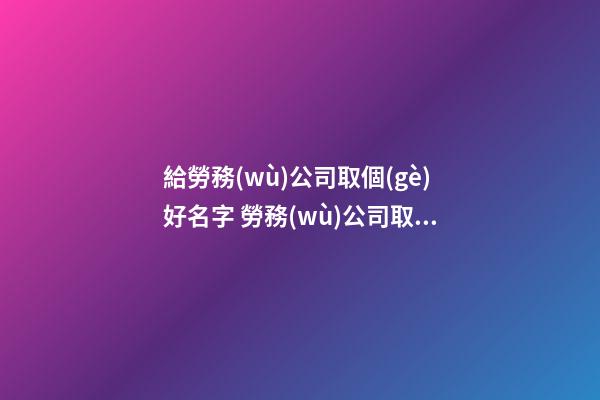 給勞務(wù)公司取個(gè)好名字 勞務(wù)公司取什么名字好呢